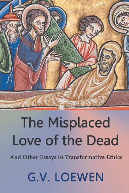 The Misplaced Love of the Dead: And Other Essays in Transformative Ethics
