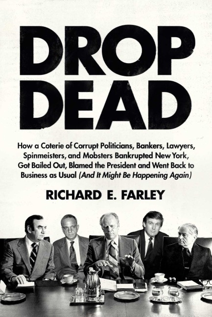 Drop Dead: How a Coterie of Corrupt Politicians, Bankers, Lawyers, Spinmeisters, and Mobsters Bankrupted New York, Got Bailed Out, Blamed the President, and Went Back to Business as Usual (and It Might Be Happening Again)