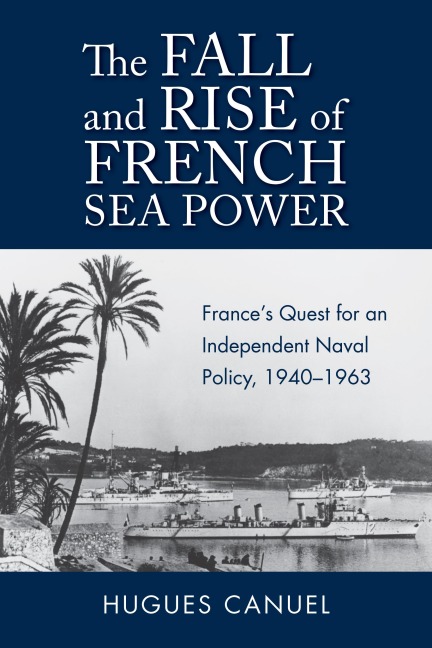 The Fall and Rise of French Sea Power: France's Quest for an Independent Naval Policy, 1940-1963