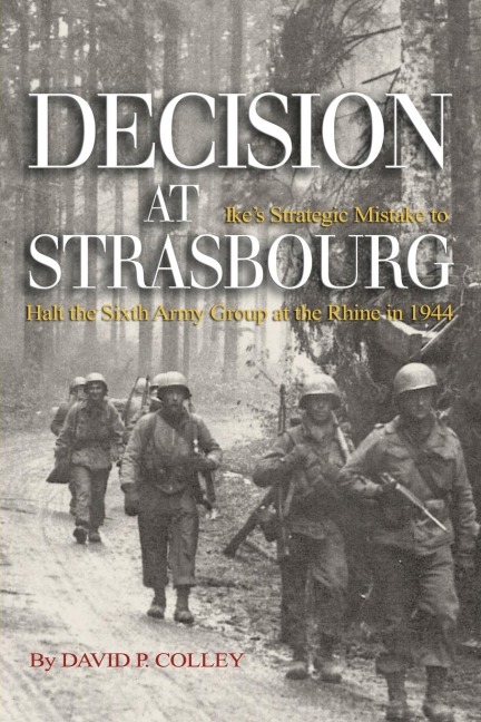 Decision at Strasbourg: Ikes Strategic Mistake to Halt the Sixth Army Group at the Rhine in 1944