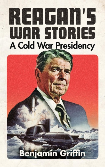 Reagans War Stories: A Cold War Presidency