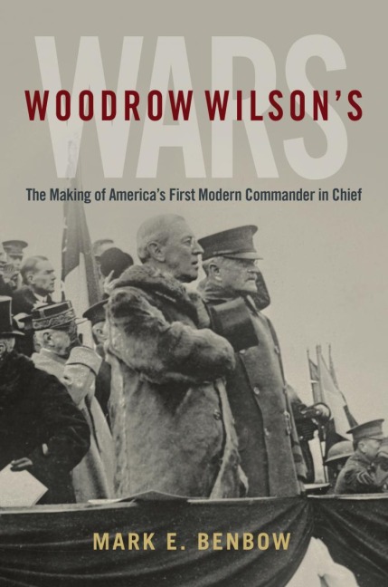 Woodrow Wilson's Wars: The Making of America's First Modern Commander-In-Chief