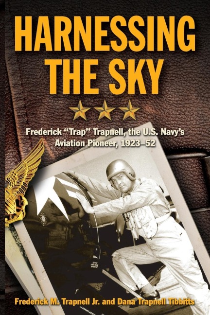 Harnessing the Sky: Frederick Trap Trapnell, the U.S. Navys Aviation Pioneer, 1923-1952