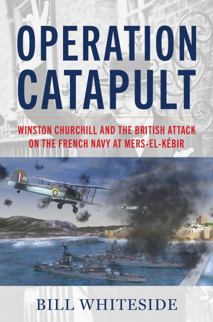 Operation Catapult: Winston Churchill and the British Attack on the French Navy at Mers-el-Kebir