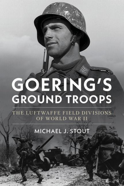 Goerings Ground Troops: The Luftwaffe Field Divisions of World War II