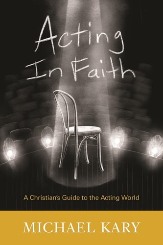 Acting in Faith A Christian's Guide to the Acting World