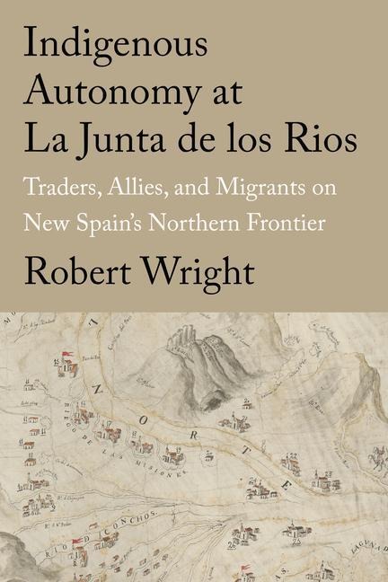 Indigenous Autonomy at La Junta de Los Rios: Traders, Allies, and Migrants on New Spains Northern Frontier