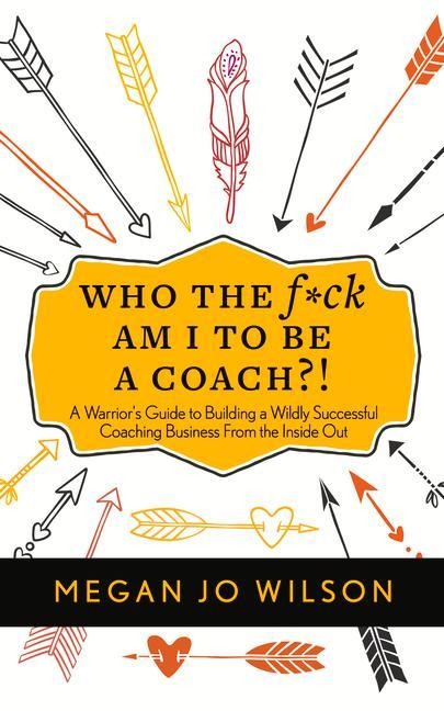 Who the F*ck Am I to Be a Coach?!: A Warriors Guide to Building a Wildly Successful Coaching Business from the Inside Out