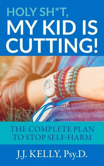 Holy Sh*t, My Kid is Cutting!: The Complete Plan to Stop Self-Harm