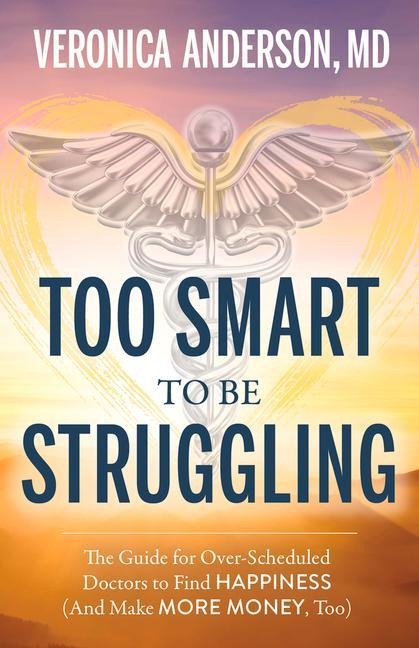 Too Smart to Be Struggling: The Guide for Over-Scheduled Doctors to Find Happiness (And Make More Money, Too)