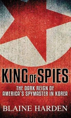 King of Spies: The Dark Reign of America's Spymaster in Korea