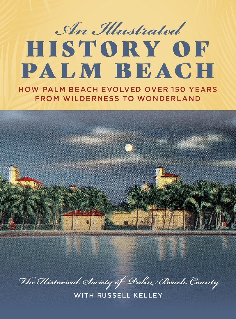 An Illustrated History of Palm Beach: How Palm Beach Evolved Over 150 Years from Wilderness to Wonderland