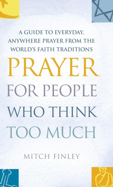 Prayer for People Who Think Too Much: A Guide to Everyday, Anywhere Prayer from the Worlds Faith Traditions