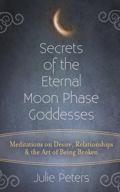 Secrets of the Eternal Moon Phase Goddesses: Meditations on Desire, Relationships and the Art of Being Broken