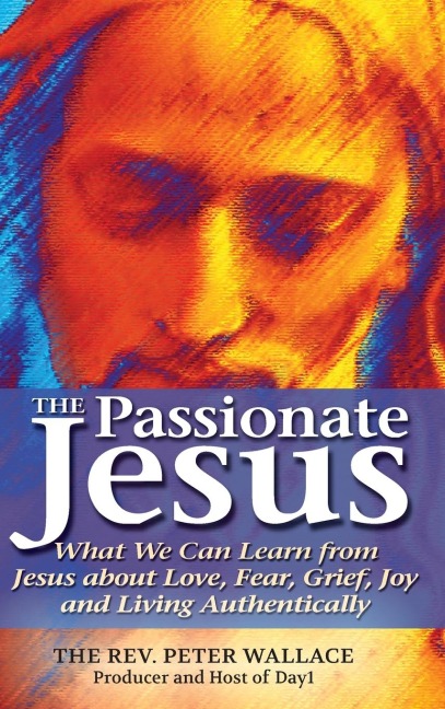 The Passionate Jesus: What We Can Learn from Jesus about Love, Fear, Grief, Joy and Living Authentically