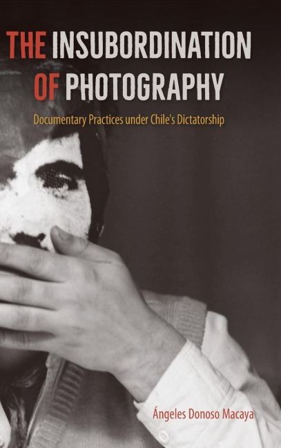 The Insubordination of Photography: Documentary Practices under Chiles Dictatorship