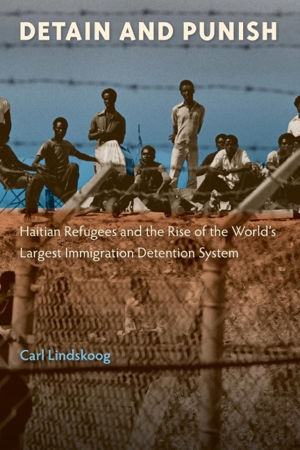 Detain and Punish: Haitian Refugees and the Rise of the Worlds Largest Immigration Detention System