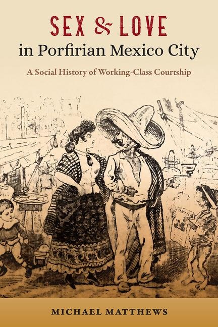 Sex & Love in Porfirian Mexico City A Social History of Working-Class Courtship