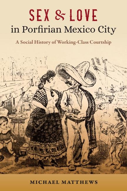 Sex & Love in Porfirian Mexico City A Social History of Working-Class Courtship