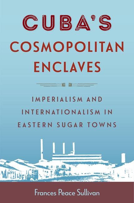 Cubas Cosmopolitan Enclaves: Imperialism and Internationalism in Eastern Sugar Towns