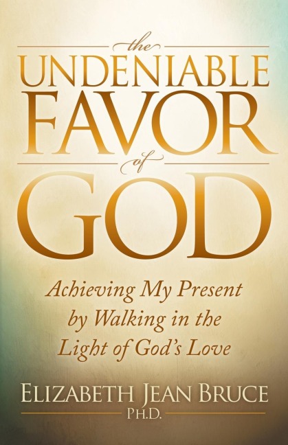 The Undeniable Favor of God: Achieving My Present by Walking in the Light of Gods Love