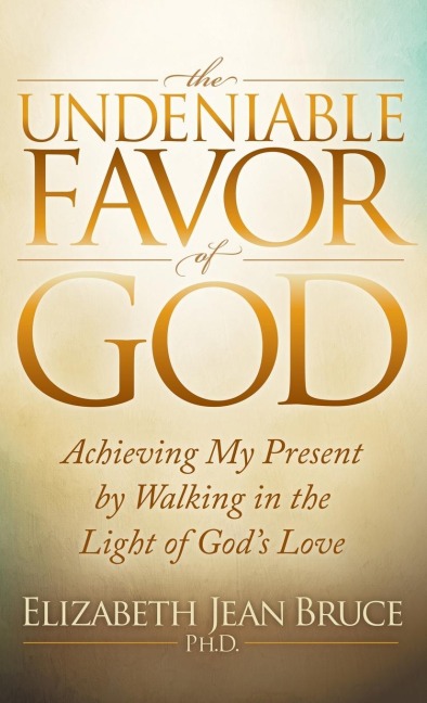 The Undeniable Favor of God: Achieving My Present by Walking in the Light of Gods Love