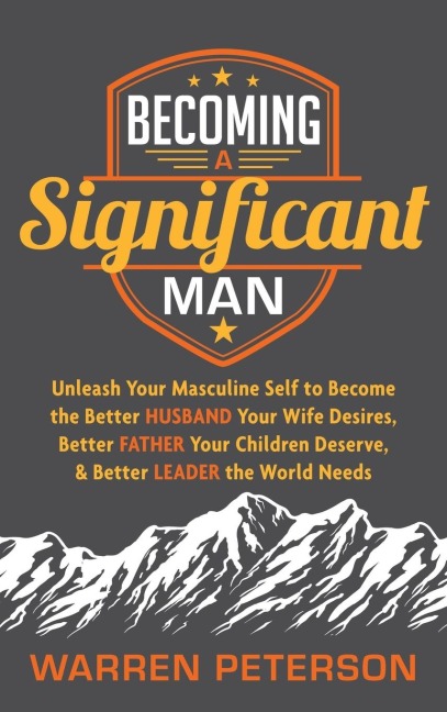 Becoming a Significant Man: Unleash Your Masculine Self to Become the Better Husband Your Wife Desires, Better Father Your Children Deserve, and Better Leader the World Needs