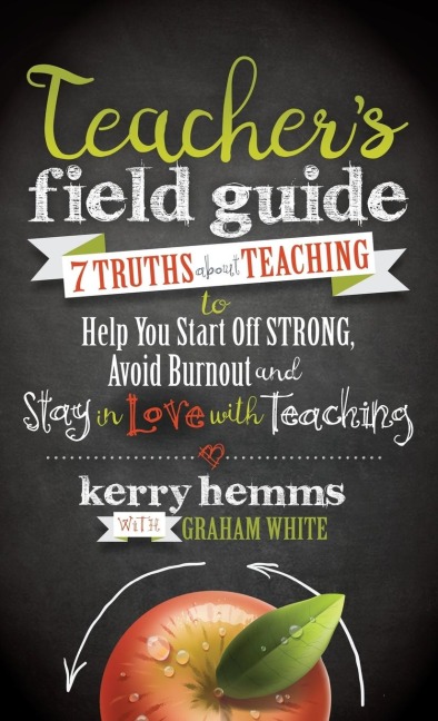 Teachers Field Guide: 7 Truths about Teaching to Help You Start Off Strong, Avoid Burnout, and Stay in Love with Teaching