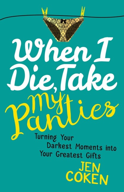 When I Die, Take My Panties: Turning Your Darkest Moments into Your Greatest Gifts