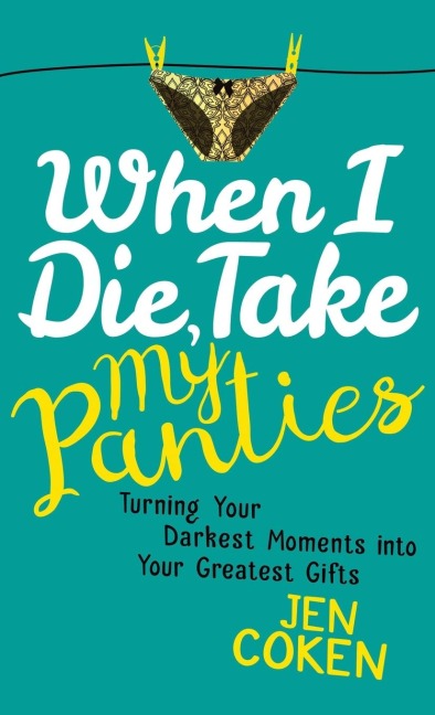 When I Die, Take My Panties: Turning Your Darkest Moments Into Your Greatest Gifts
