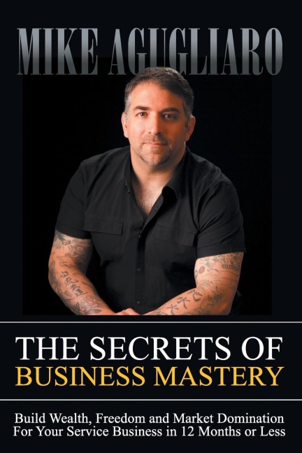 The Secrets of Business Mastery: Build Wealth, Freedom and Market Domination in 12 Months or Less