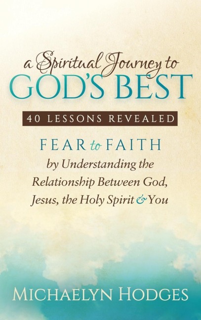 A Spiritual Journey to God's Best: Fear to Faith by Understanding the Relationship Between God, Jesus, the Holy Spirit and You