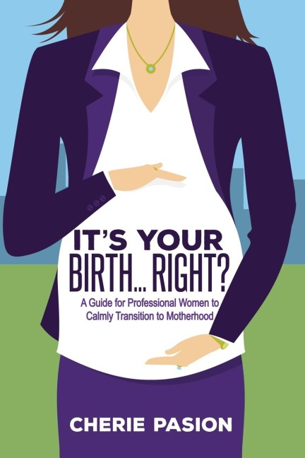 Its Your Birth...Right?: A Guide for Professional Women to Calmly Transition to Motherhood