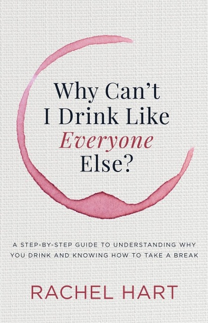 Why Cant I Drink Like Everyone Else: A Step-by-Step Guide to Understanding Why You Drink and Knowing  How to Take a Break