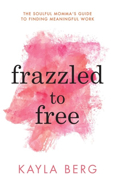 Frazzled to Free: The Soulful Mommas Guide To Finding Meaningful Work