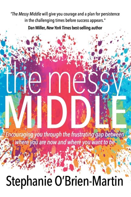 The Messy Middle: Encouraging You Through the Frustrating Gap Between Where You Are Now and Where You Want to Be