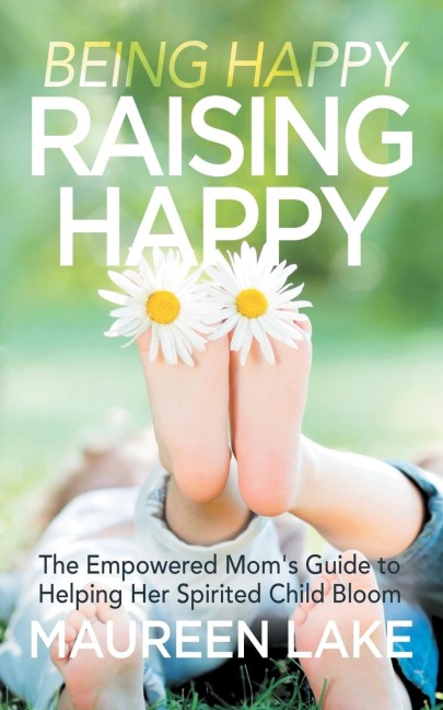 Being Happy, Raising Happy: The Empowered Moms Guide to Helping Her Spirited Child Bloom