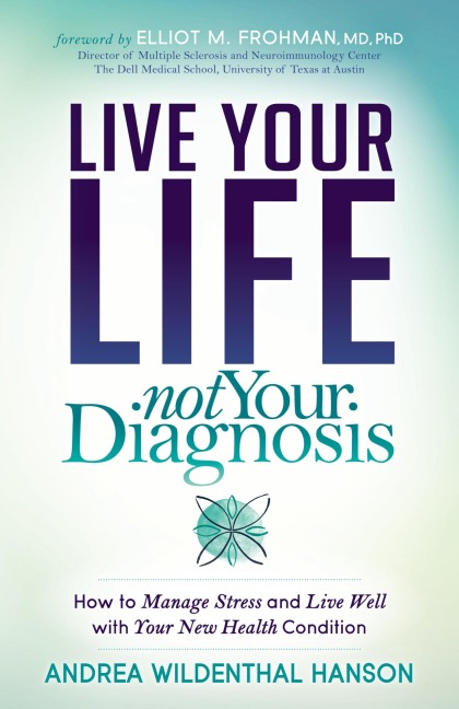 Live Your Life, Not Your Diagnosis: How to Manage Stress and Live Well with Your New Health Condition