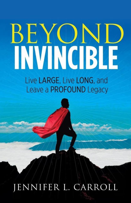 Beyond Invincible: Live Large, Live Long and Leave a Profound Legacy