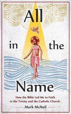 All in the Name: How the Bible Led Me to Faith in the Trinity and the Catholic Churck