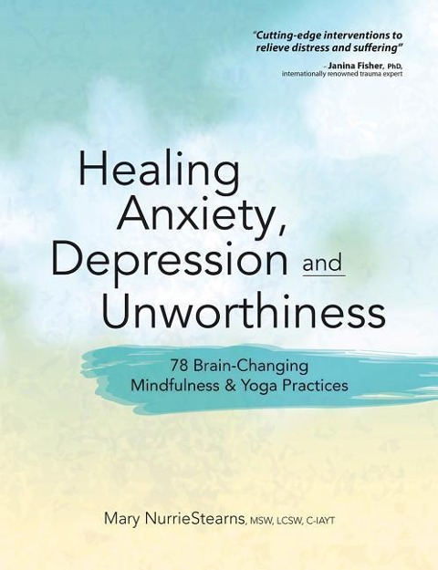 Healing Anxiety, Depression and Unworthiness: 78 Brain-Changing Mindfulness & Yoga Practices