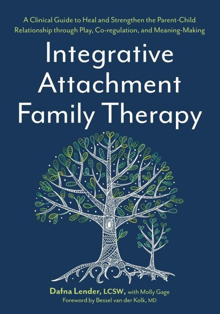 Integrative Attachment Family Therapy: A Clinical Guide to Heal and Strengthen the Parent-Child Relationship Through Play, Co-Regulation, and Meaning-Making