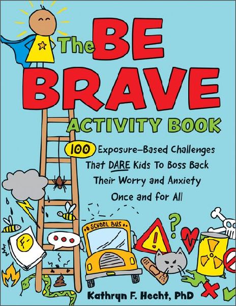 The Be Brave Activity Book: 100 Exposure-Based Challenges That Dare Kids to Boss Back Their Worry and Anxiety Once and for All