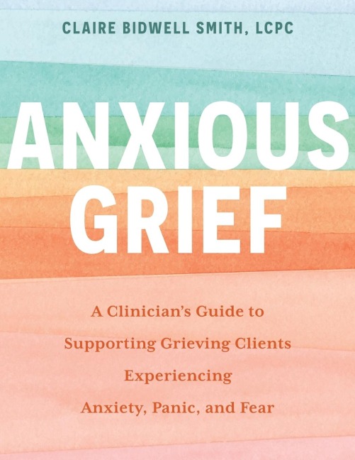 Anxious Grief: A Clinician's Guide to Supporting Grieving Clients Experiencing Anxiety, Panic, and Fear