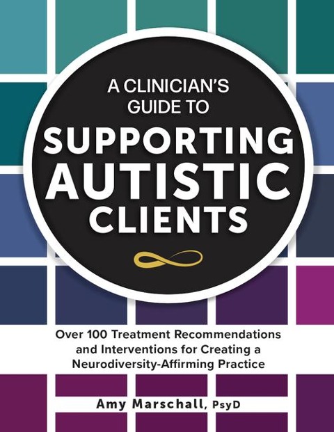 A Clinician's Guide to Supporting Autistic Clients: Over 100 Treatment Recommendations and Interventions for Creating a Neurodiversity-Affirming Practice