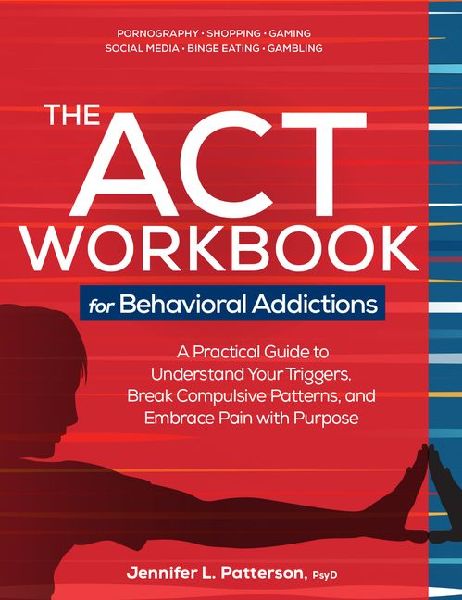 The ACT Workbook for Behavioral Addictions: A Practical Guide to Understand Your Triggers, Break Compulsive Patterns, and Embrace Pain with Purpose