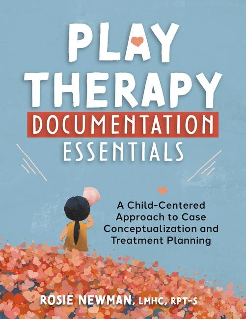 Play Therapy Documentation Essentials: A Child-Centered Approach to Case Conceptualization and Treatment Planning