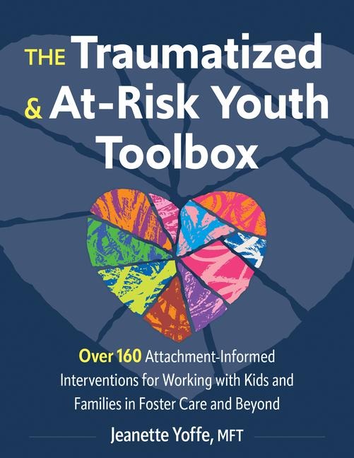 The Traumatized and At-Risk Youth Toolbox: Over 160 Attachment-Informed Interventions for Working with Kids and Families in Foster Care and Beyond