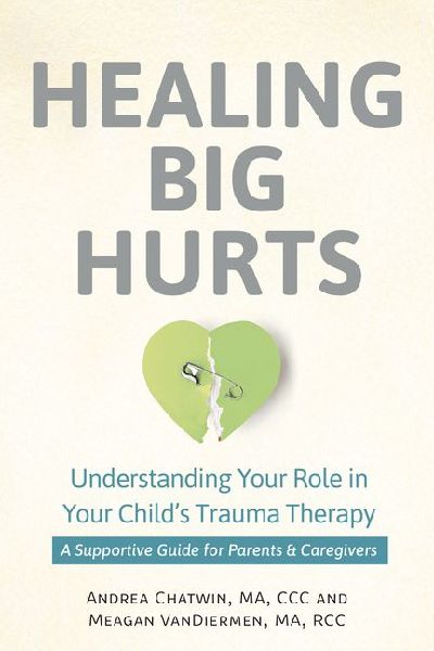 Healing Big Hurts: Understanding Your Role in Your Childs Trauma Therapy--A Supportive Guide for Parents & Caregivers