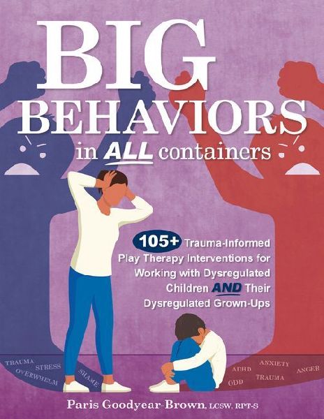 Big Behaviors in All Containers: 105+ Trauma-Informed Play Therapy Interventions for Working with Dysregulated Children and Their Dysregulated Grown-Ups